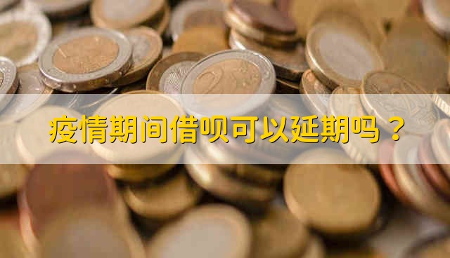 疫情期间借呗可以延期吗？ 疫情期间借呗能不能延期