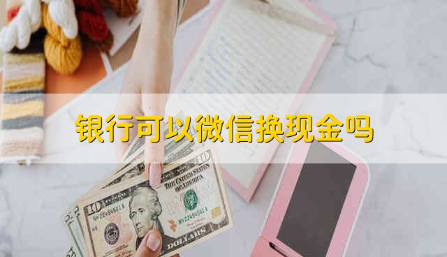 银行可以微信换现金吗 银行能不能用微信换现金