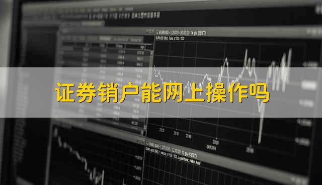 证券销户能网上操作吗 证券销户可不可以在网上销