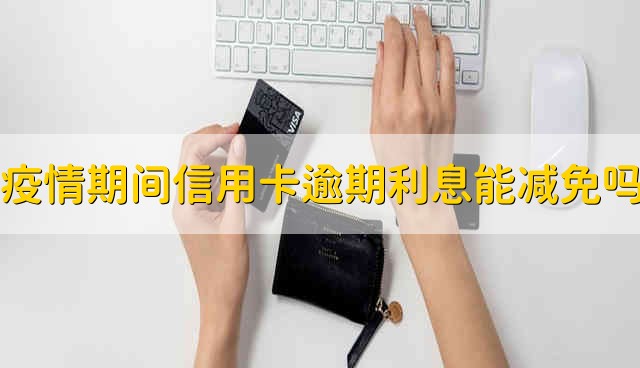 疫情期间信用卡逾期利息可以减免吗 疫情期间信用卡逾期能不能减免利息