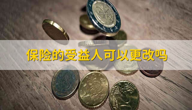 保险的受益人可以更改吗 保险的受益人能不能更改