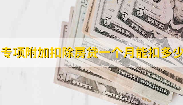 专项附加扣除房贷一个月可以扣多少 专项附加扣除房贷一个月需要扣多少