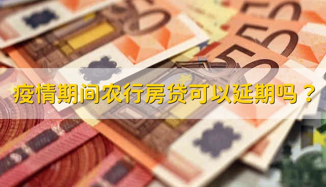 疫情期间农行房贷可以延期吗？ 疫情期间能不能延期农行房贷