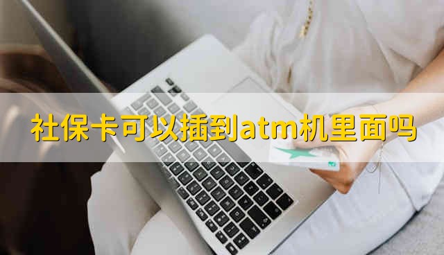 社保卡可以插到atm机里面吗 社保卡能不能插进atm机