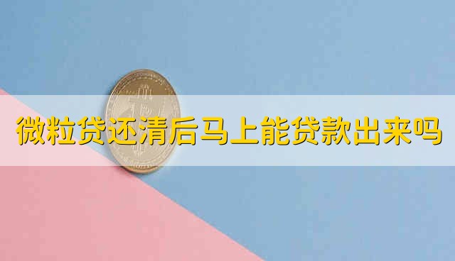 微粒贷还清之后马上可以贷款出来吗 微粒贷还清后能不能立刻再贷款