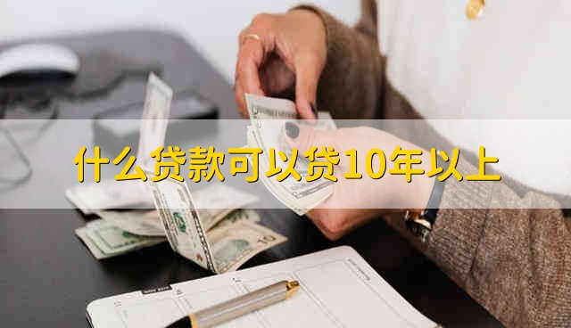 什么贷款可以贷10年以上 哪些贷款能够贷10年以上