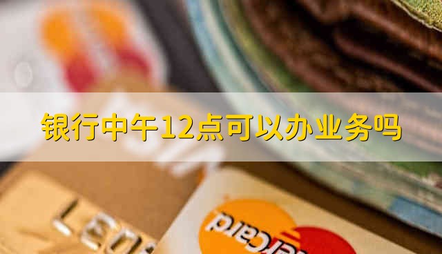 银行中午12点可以办业务吗 银行12点能办理业务吗