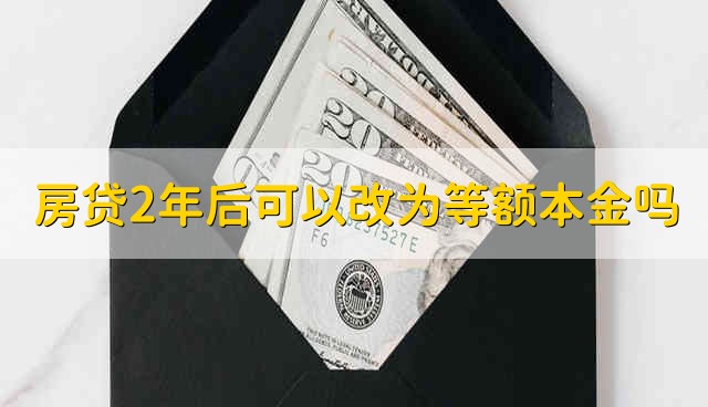 房贷2年后可以改为等额本金吗 房贷两年之后能改成等额本金吗