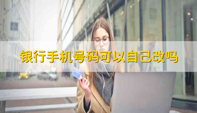 银行手机号码可以自己改吗 能自己修改银行手机号码吗