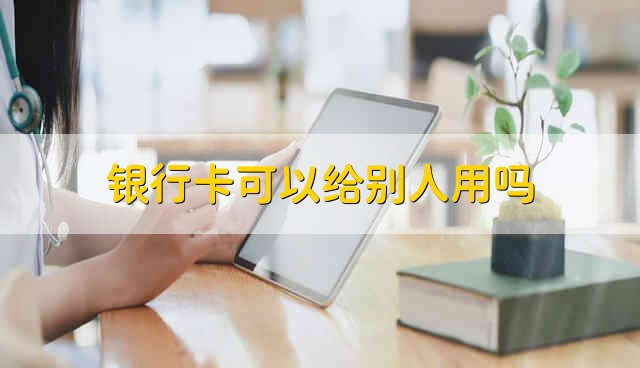 银行卡可以给别人用吗 银行卡可以借给别人用吗