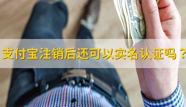 支付宝注销后还可以实名认证吗？ 支付宝一旦注销还可以实名认证吗