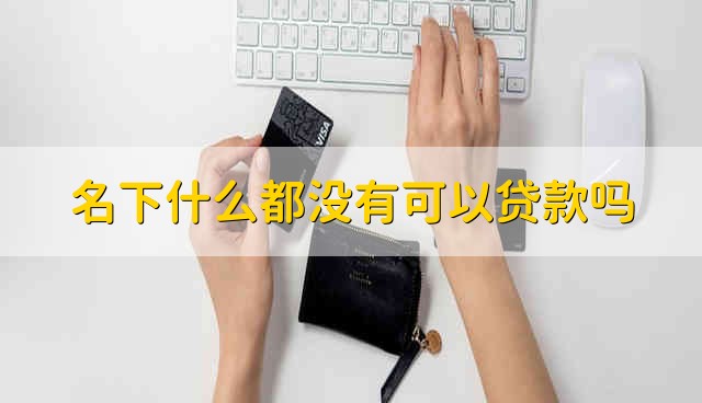 名下什么都没有可以贷款吗 什么都没有的人可以贷款吗