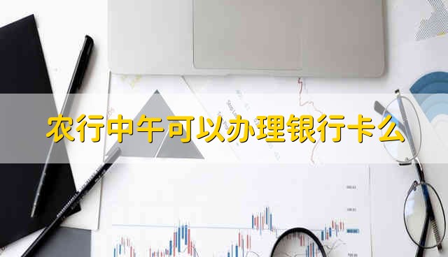 农行中午可以办理银行卡么 农行可以中午的时候办卡吗