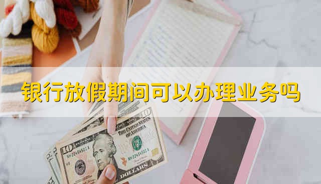 银行放假期间可以办理业务吗 放假银行能办理业务吗