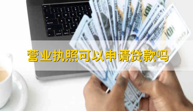 营业执照可以申请贷款吗 申请贷款可以用营业执照吗