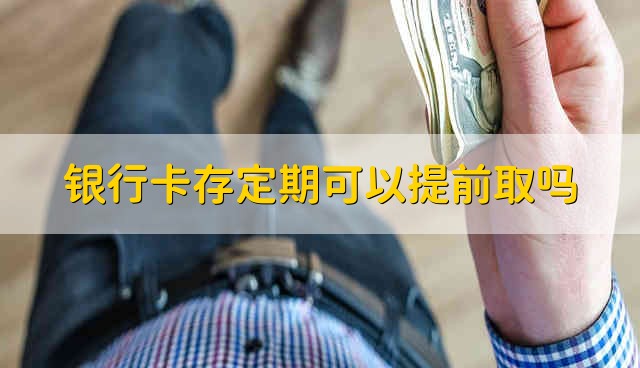 银行卡存定期可以提前取吗 可以提前取银行卡存的定期吗