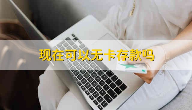 现在可以无卡存款吗 存款可以无卡存吗