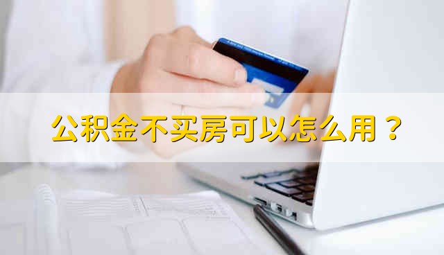 公积金不买房可以怎么用？ 不买房可以怎么用公积金