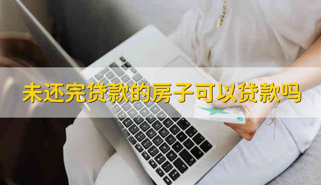 未还完贷款的房子可以贷款吗 房子贷款未还清可以再次贷款吗