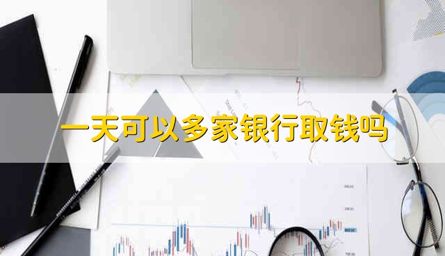 一天可以多家银行取钱吗 能一天内去多家银行进行取钱吗