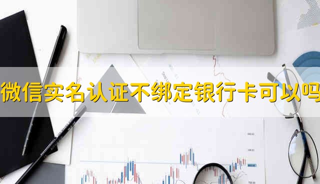 新版微信实名认证不绑定银行卡可以吗 新版微信实名认证能不能不绑定银行卡