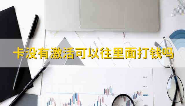 卡没有激活可以往里面打钱吗 未激活的卡可以往里面打钱吗