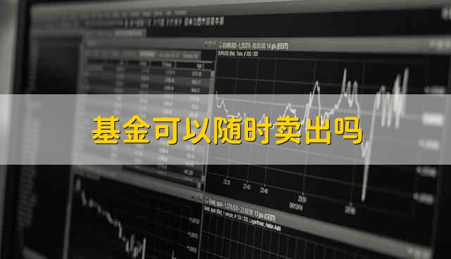 基金可以随时卖出吗 基金能不能随时卖掉