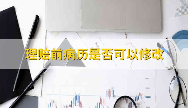 理赔前病历是否可以修改 理赔前是否可以修改病历