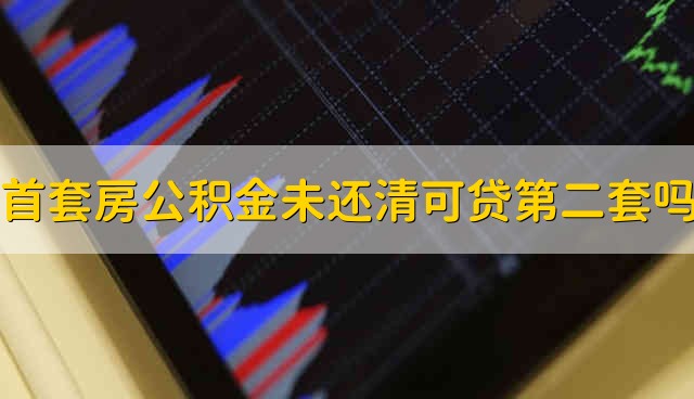 首套房公积金贷款未还清可以贷第二套吗 首套房公积金贷款未还清能不能贷第二套