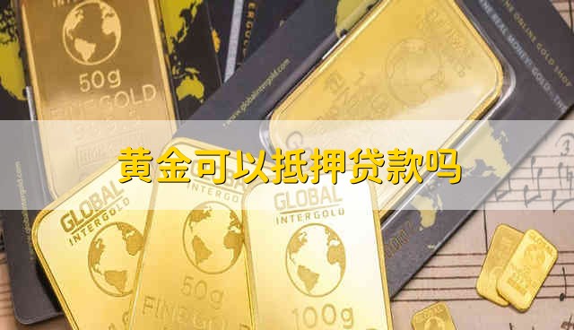 黄金可以抵押贷款吗 黄金可以抵押给银行贷款吗