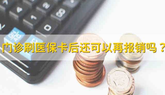 门诊刷医保卡后还可以再报销吗？ 门诊刷了医保卡后还能报销吗