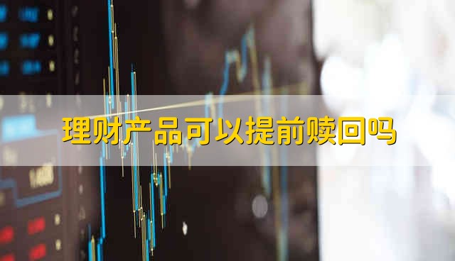 理财产品可以提前赎回吗 可以提前赎回理财产品吗