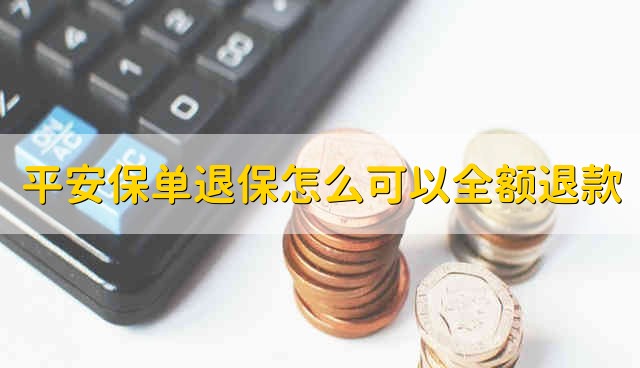 平安保单退保怎么可以全额退款 平安保险退保如何全额退保险金