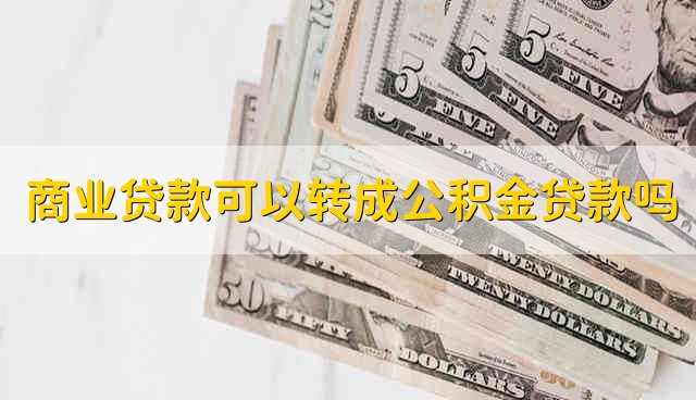 商业贷款可以转成公积金贷款吗 商贷可以转成公积金贷款吗