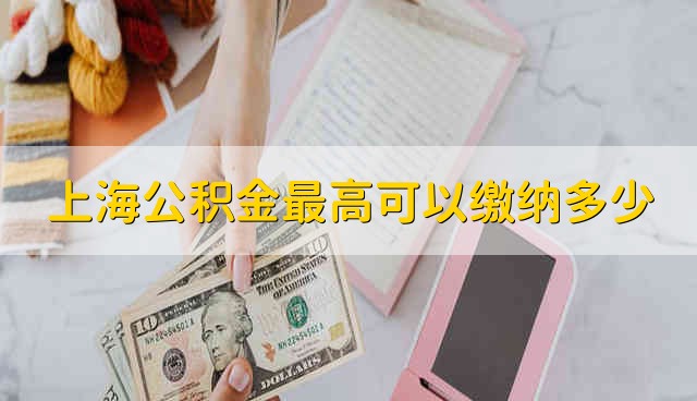 上海公积金最高可以缴纳多少 上海公积金最多能缴纳多少