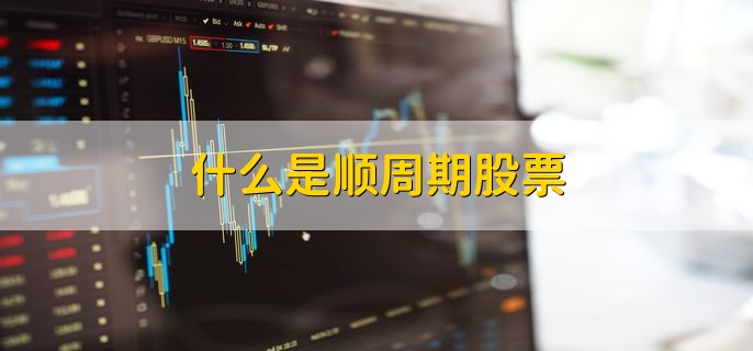 什么是顺周期股票 白马顺周期是指什么