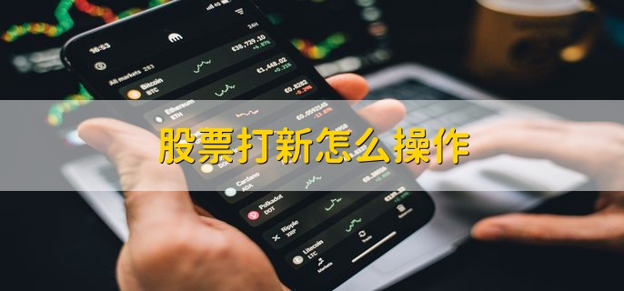 股票打新怎么操作 有以下四步