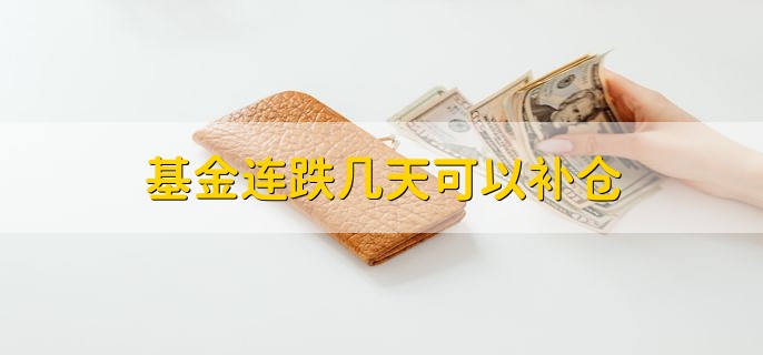 基金连跌几天可以补仓 幅度超过10%后