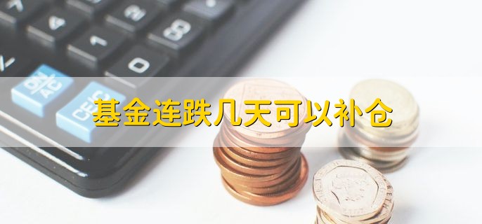 基金连跌几天可以补仓 幅度超过10%后