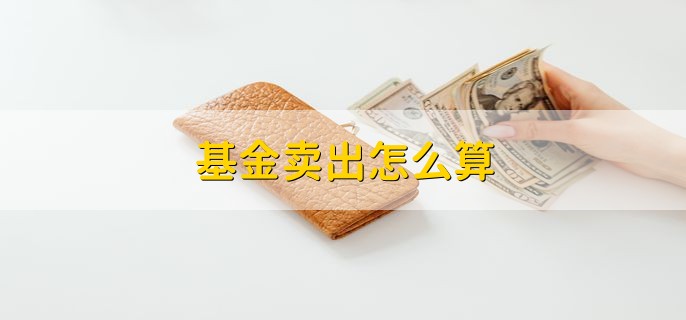 基金卖出怎么算 钱多久才能到账