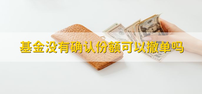 基金没有确认份额可以撤单吗 视情况而定