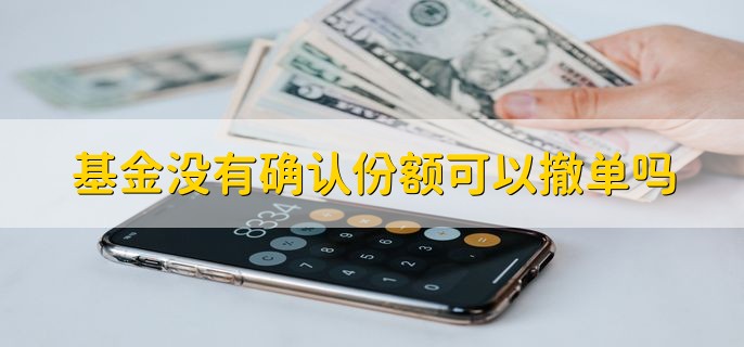 基金没有确认份额可以撤单吗 视情况而定