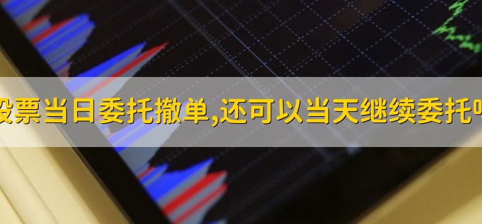 股票当日委托撤单,还可以当天继续委托吗 当然可以