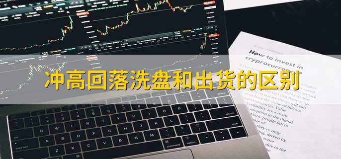 冲高回落洗盘和出货的区别，有以下十个区别