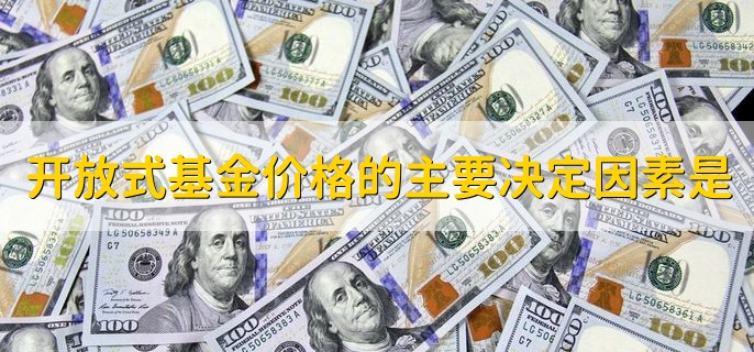 开放式基金价格的主要决定因素是，基金单位净值