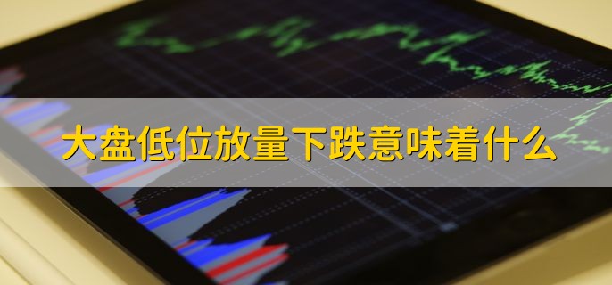 大盘低位放量下跌意味着什么，有以下三点