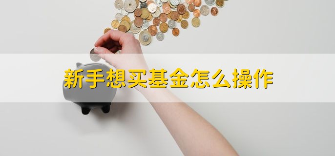 新手想买基金怎么操作，可分为以下三步