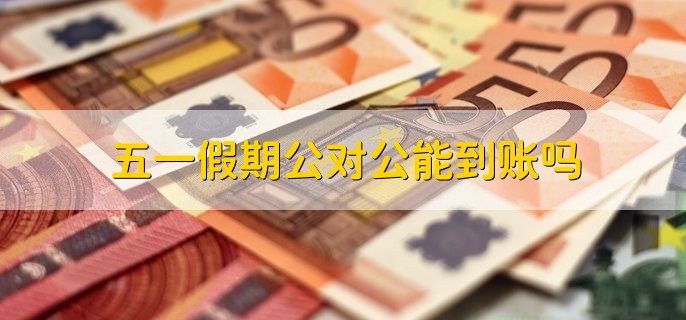 五一假期公对公能到账吗，不能到账