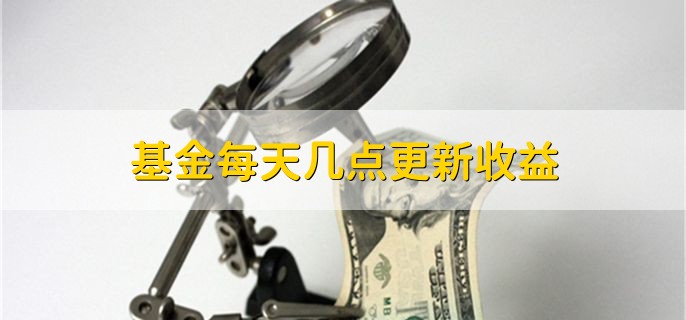 基金每天几点更新收益，工作日18点至次日7点左右