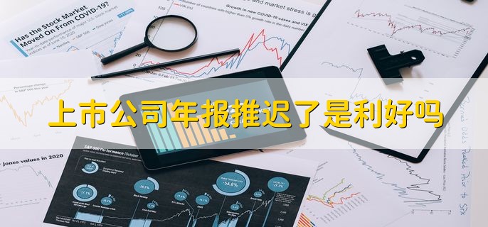 上市公司年报推迟了是利好吗，不一定